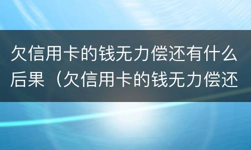 欠信用卡的钱无力偿还有什么后果（欠信用卡的钱无力偿还会不会坐牢）