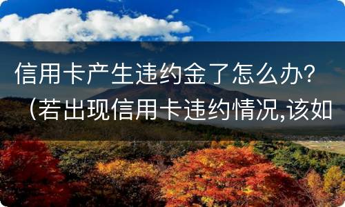 信用卡产生违约金了怎么办？（若出现信用卡违约情况,该如何处理）