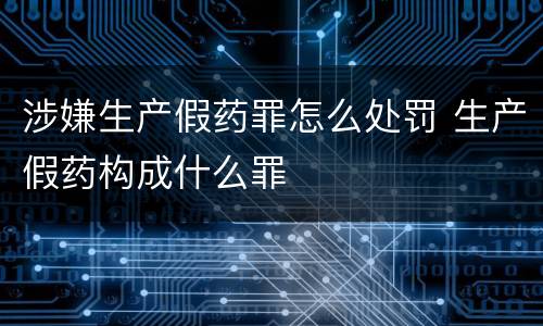 涉嫌生产假药罪怎么处罚 生产假药构成什么罪