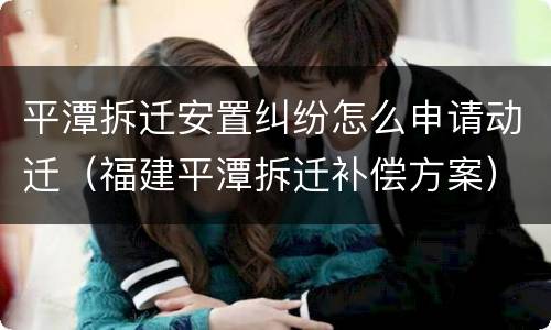 平潭拆迁安置纠纷怎么申请动迁（福建平潭拆迁补偿方案）