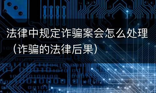 法律中规定诈骗案会怎么处理（诈骗的法律后果）