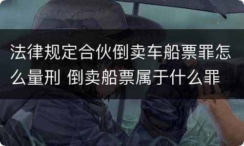 法律规定合伙倒卖车船票罪怎么量刑 倒卖船票属于什么罪