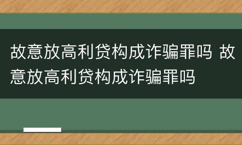 故意放高利贷构成诈骗罪吗 故意放高利贷构成诈骗罪吗
