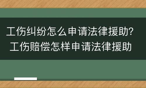 工伤纠纷怎么申请法律援助？ 工伤赔偿怎样申请法律援助