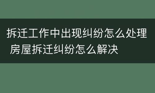 拆迁工作中出现纠纷怎么处理 房屋拆迁纠纷怎么解决