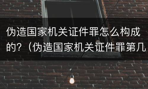 伪造国家机关证件罪怎么构成的?（伪造国家机关证件罪第几条）