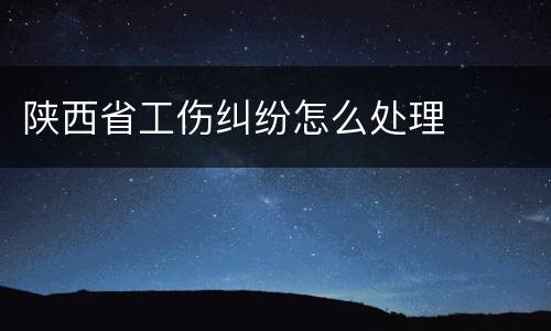 陕西省工伤纠纷怎么处理