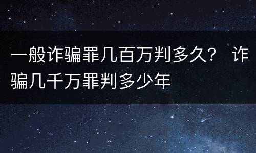 一般诈骗罪几百万判多久？ 诈骗几千万罪判多少年