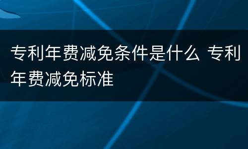 专利年费减免条件是什么 专利年费减免标准