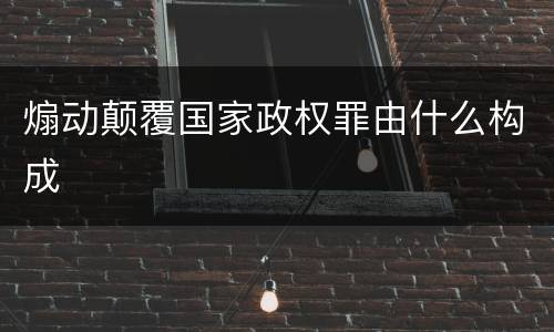 煽动颠覆国家政权罪由什么构成