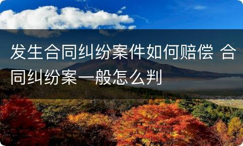 发生合同纠纷案件如何赔偿 合同纠纷案一般怎么判