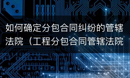 如何确定分包合同纠纷的管辖法院（工程分包合同管辖法院）