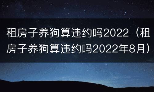 租房子养狗算违约吗2022（租房子养狗算违约吗2022年8月）