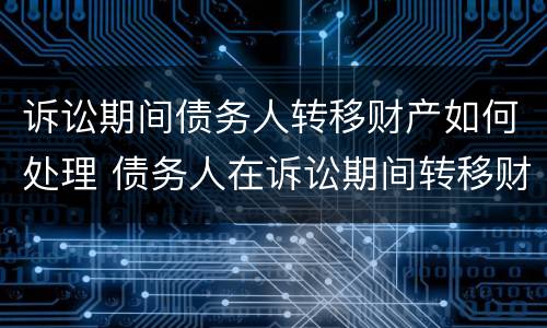 诉讼期间债务人转移财产如何处理 债务人在诉讼期间转移财产