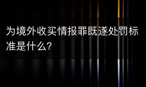 为境外收买情报罪既遂处罚标准是什么？