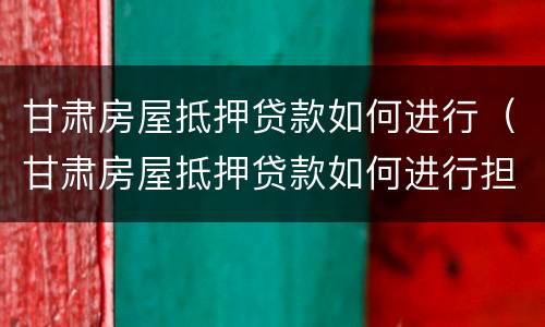甘肃房屋抵押贷款如何进行（甘肃房屋抵押贷款如何进行担保）
