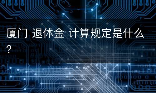 厦门 退休金 计算规定是什么？