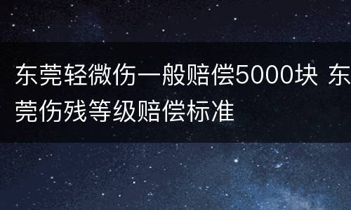 东莞轻微伤一般赔偿5000块 东莞伤残等级赔偿标准