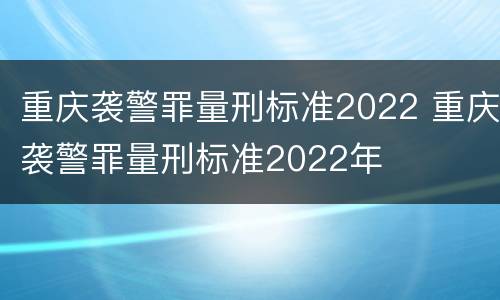 重庆袭警罪量刑标准2022 重庆袭警罪量刑标准2022年