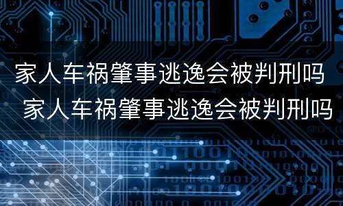 家人车祸肇事逃逸会被判刑吗 家人车祸肇事逃逸会被判刑吗多久