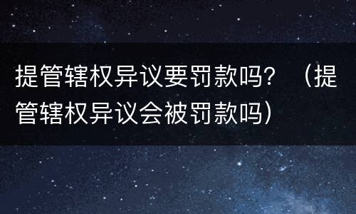 提管辖权异议要罚款吗？（提管辖权异议会被罚款吗）