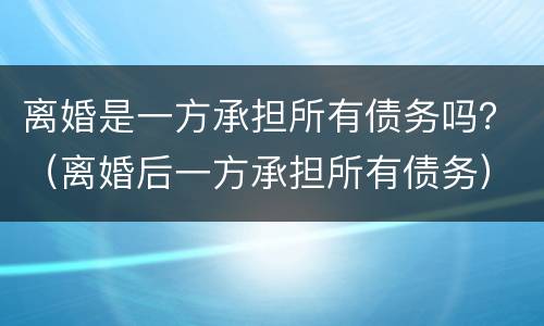离婚是一方承担所有债务吗？（离婚后一方承担所有债务）