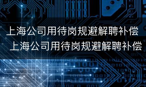 上海公司用待岗规避解聘补偿 上海公司用待岗规避解聘补偿合法吗