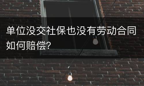 单位没交社保也没有劳动合同如何赔偿？