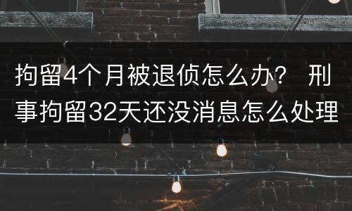 拘留4个月被退侦怎么办？ 刑事拘留32天还没消息怎么处理