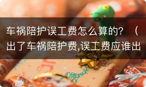 车祸陪护误工费怎么算的？（出了车祸陪护费,误工费应谁出）