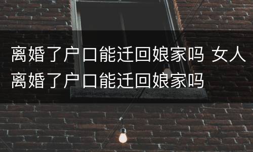 离婚了户口能迁回娘家吗 女人离婚了户口能迁回娘家吗