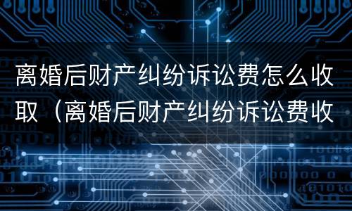 离婚后财产纠纷诉讼费怎么收取（离婚后财产纠纷诉讼费收取标准）