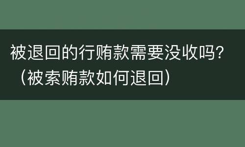 被退回的行贿款需要没收吗？（被索贿款如何退回）