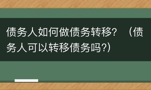 债务人如何做债务转移？（债务人可以转移债务吗?）