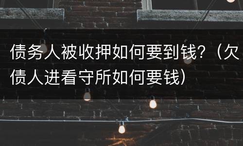 债务人被收押如何要到钱?（欠债人进看守所如何要钱）