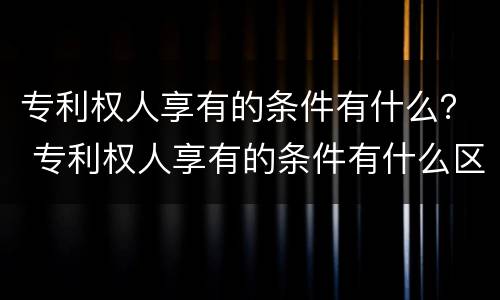 专利权人享有的条件有什么？ 专利权人享有的条件有什么区别