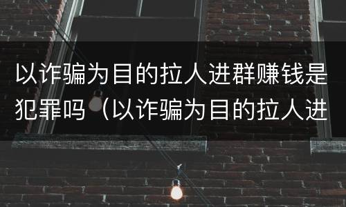 以诈骗为目的拉人进群赚钱是犯罪吗（以诈骗为目的拉人进群赚钱是犯罪吗怎么判）