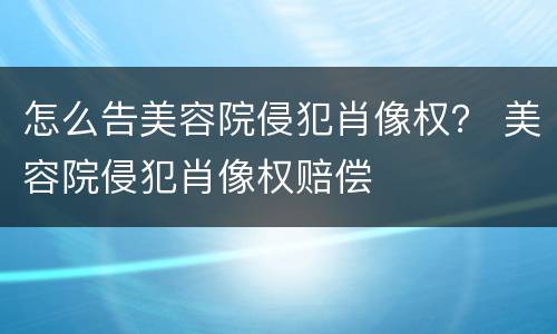 怎么告美容院侵犯肖像权？ 美容院侵犯肖像权赔偿
