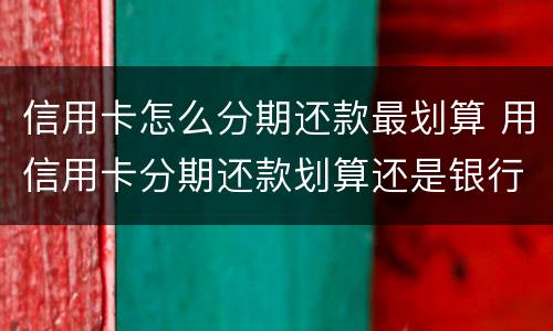 信用卡怎么分期还款最划算 用信用卡分期还款划算还是银行贷款划算吗