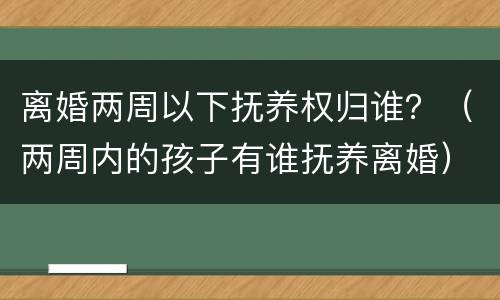 离婚两周以下抚养权归谁？（两周内的孩子有谁抚养离婚）