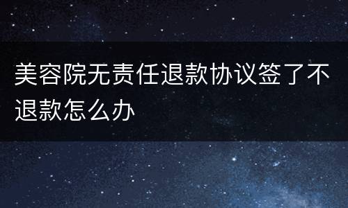 美容院无责任退款协议签了不退款怎么办