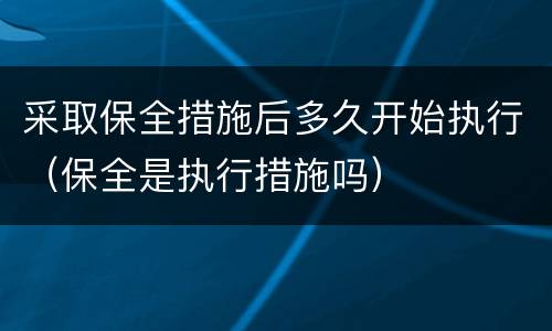 采取保全措施后多久开始执行（保全是执行措施吗）