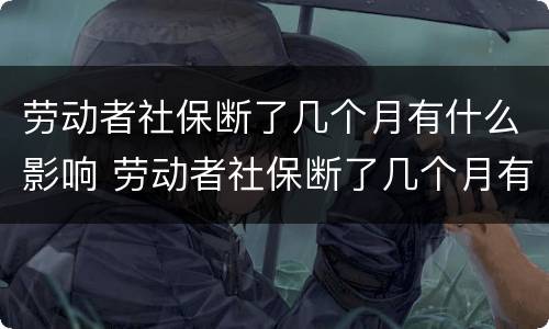 劳动者社保断了几个月有什么影响 劳动者社保断了几个月有什么影响没