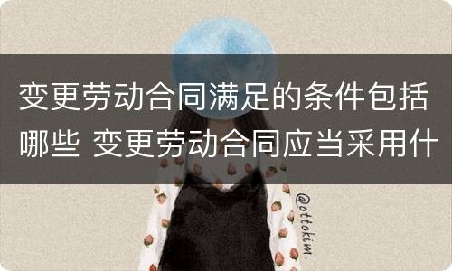 变更劳动合同满足的条件包括哪些 变更劳动合同应当采用什么