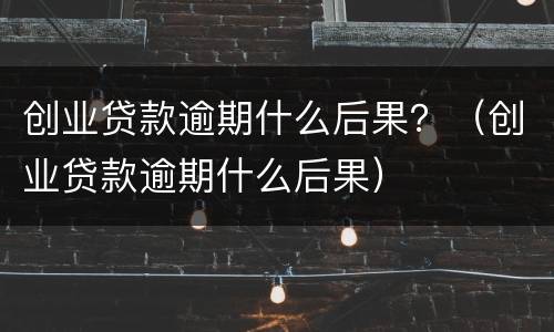 创业贷款逾期什么后果？（创业贷款逾期什么后果）