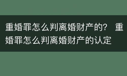 重婚罪怎么判离婚财产的？ 重婚罪怎么判离婚财产的认定
