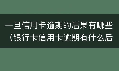一旦信用卡逾期的后果有哪些（银行卡信用卡逾期有什么后果）