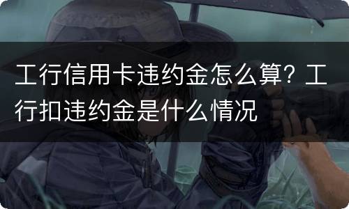 工行信用卡违约金怎么算? 工行扣违约金是什么情况
