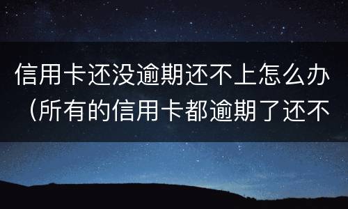 信用卡还没逾期还不上怎么办（所有的信用卡都逾期了还不上,怎么办）