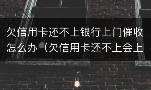 欠信用卡还不上银行上门催收怎么办（欠信用卡还不上会上门催收吗）